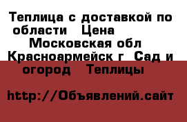 Теплица с доставкой по области › Цена ­ 11 450 - Московская обл., Красноармейск г. Сад и огород » Теплицы   